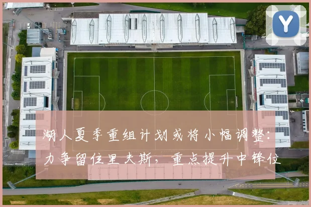 湖人夏季重组计划或将小幅调整：力争留住里夫斯，重点提升中锋位置_外界_关键_阵容