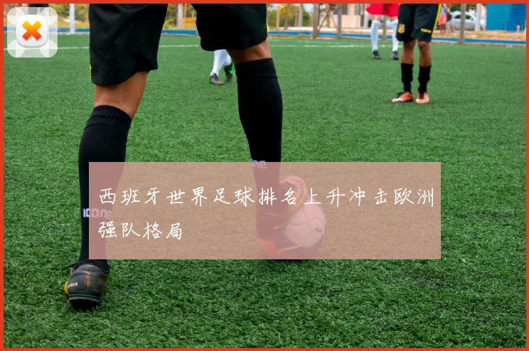 西班牙世界足球排名上升冲击欧洲强队格局