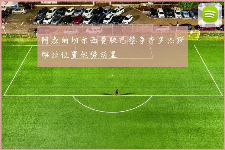 阿森纳切尔西曼联巴黎争夺罗杰斯维拉位置优势明显