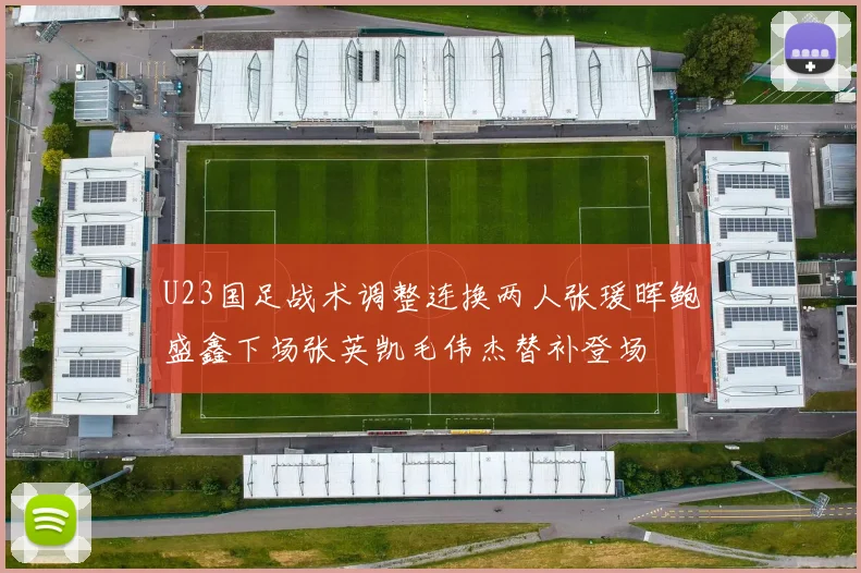 U23国足战术调整连换两人张瑗晖鲍盛鑫下场张英凯毛伟杰替补登场