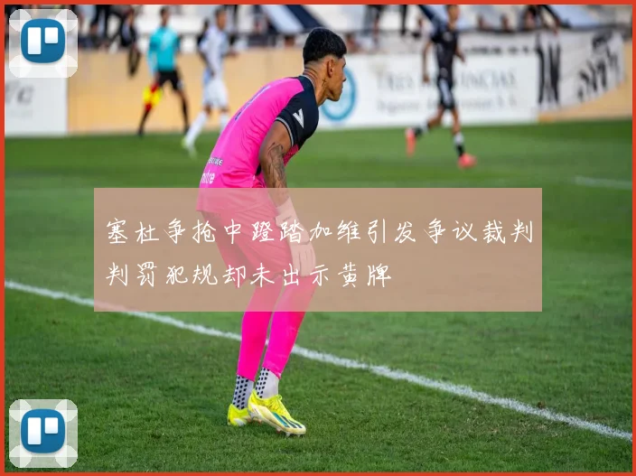 塞杜争抢中蹬踏加维引发争议裁判判罚犯规却未出示黄牌