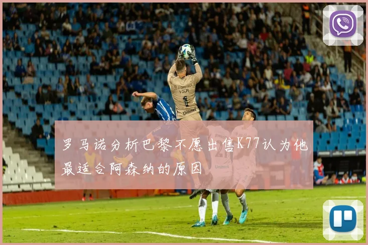 罗马诺分析巴黎不愿出售K77认为他最适合阿森纳的原因