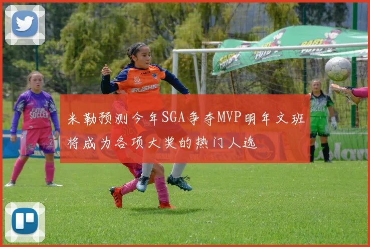 米勒预测今年SGA争夺MVP明年文班将成为各项大奖的热门人选