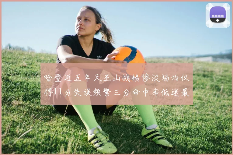 哈登近五年天王山战绩惨淡场均仅得11分失误频繁三分命中率低迷最终均遭淘汰