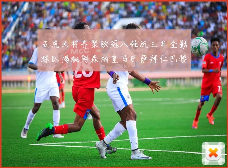 五虎大将齐聚欧冠八强近三年全勤球队揭秘阿森纳皇马巴萨拜仁巴黎的辉煌历程