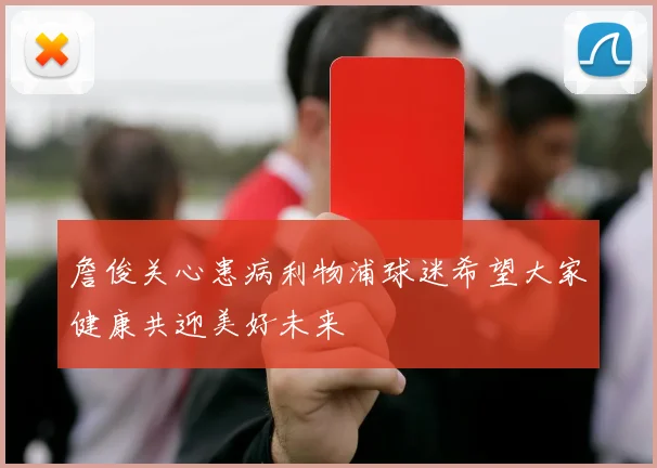 詹俊关心患病利物浦球迷希望大家健康共迎美好未来