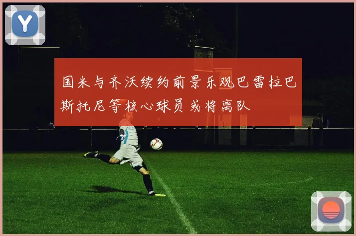 国米与齐沃续约前景乐观巴雷拉巴斯托尼等核心球员或将离队