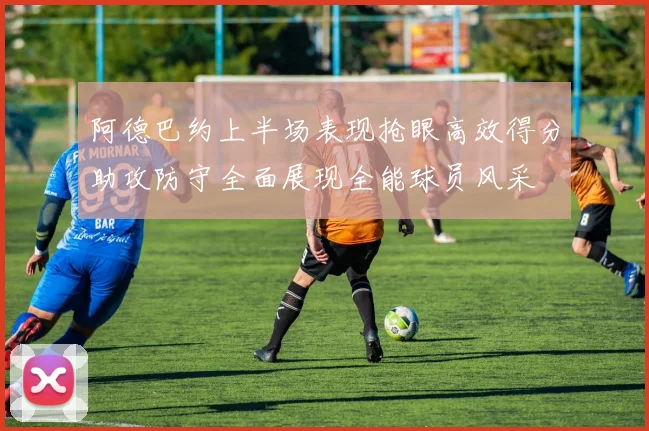 阿德巴约上半场表现抢眼高效得分助攻防守全面展现全能球员风采