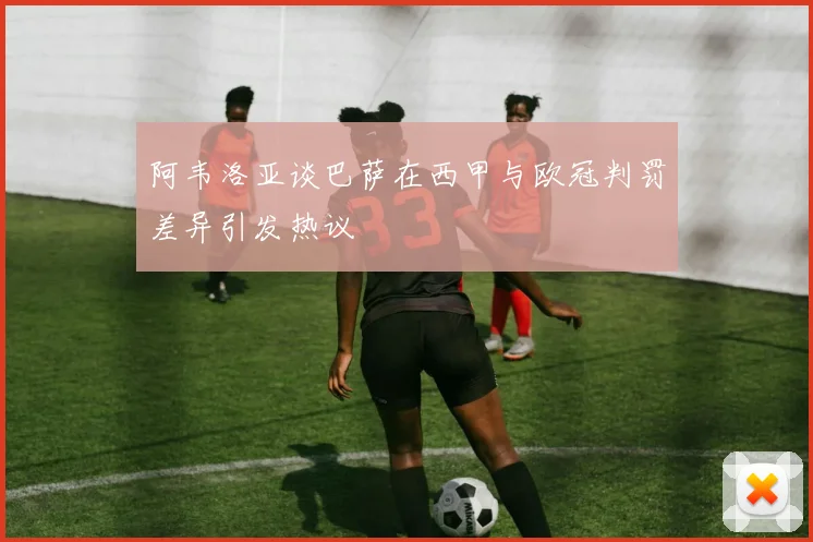 阿韦洛亚谈巴萨在西甲与欧冠判罚差异引发热议