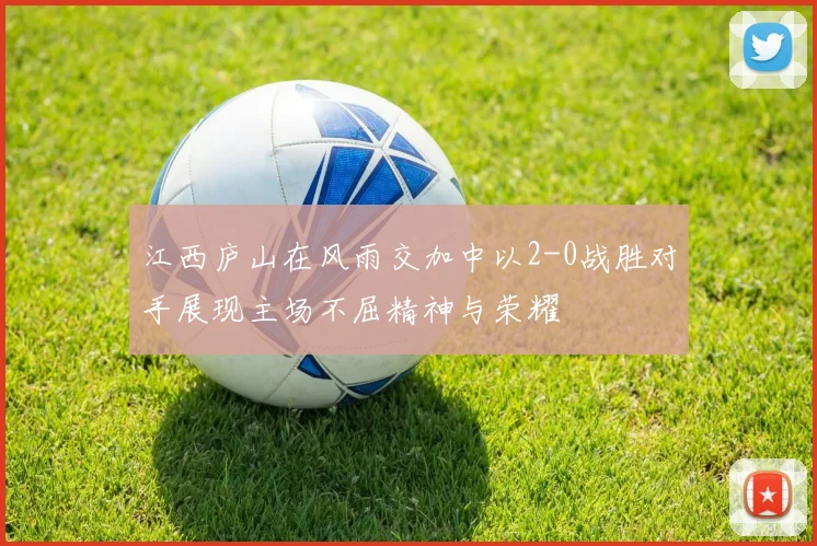 江西庐山在风雨交加中以2-0战胜对手展现主场不屈精神与荣耀
