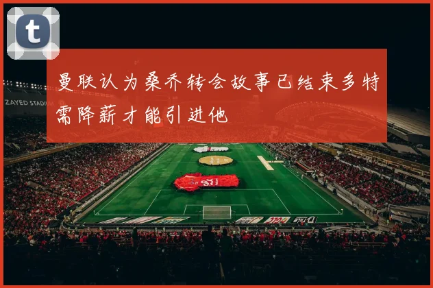 曼联认为桑乔转会故事已结束多特需降薪才能引进他