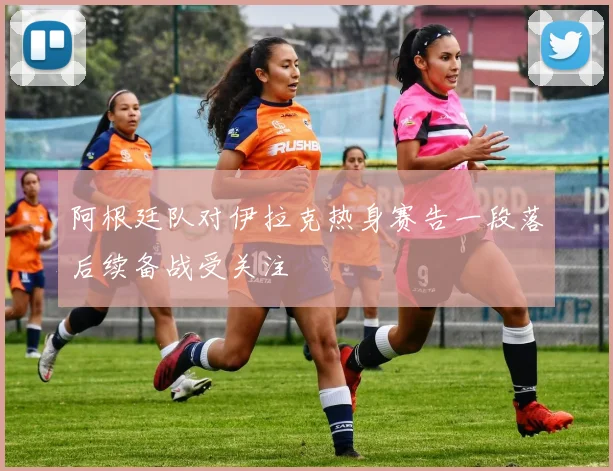 阿根廷队对伊拉克热身赛告一段落后续备战受关注